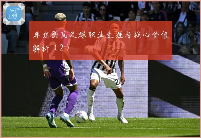 库尔图瓦足球职业生涯与核心价值解析（2）