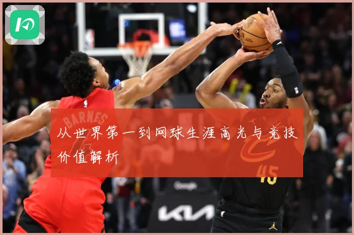 从世界第一到网球生涯高光与竞技价值解析