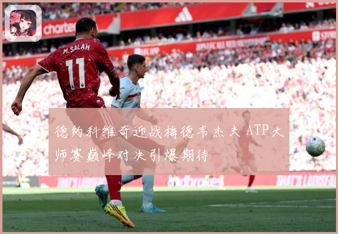 德约科维奇迎战梅德韦杰夫 ATP大师赛巅峰对决引爆期待