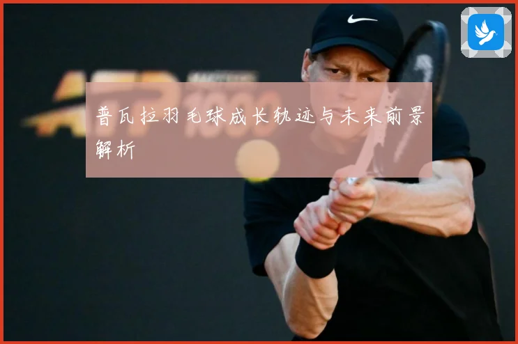 普瓦拉羽毛球成长轨迹与未来前景解析