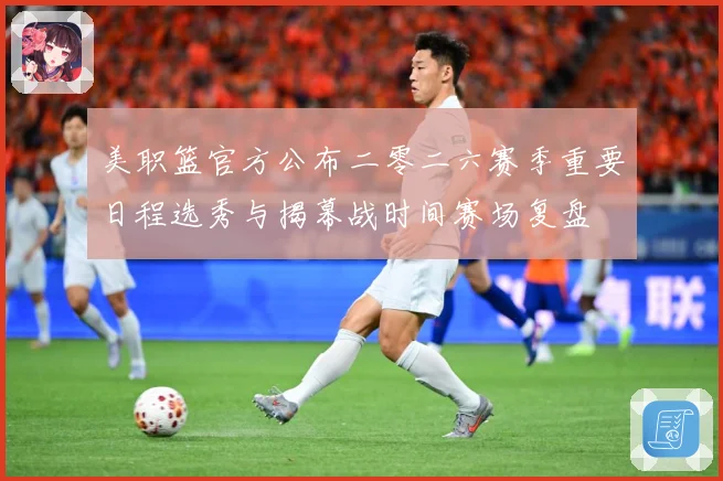 美职篮官方公布二零二六赛季重要日程选秀与揭幕战时间赛场复盘