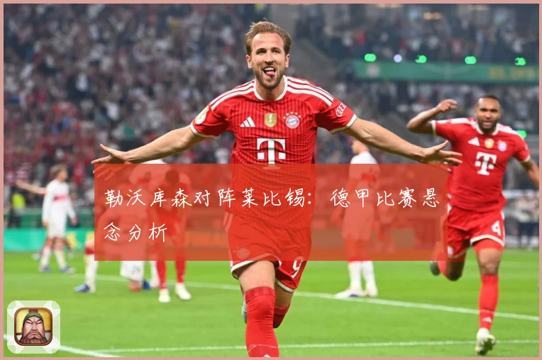 勒沃库森对阵莱比锡：德甲比赛悬念分析