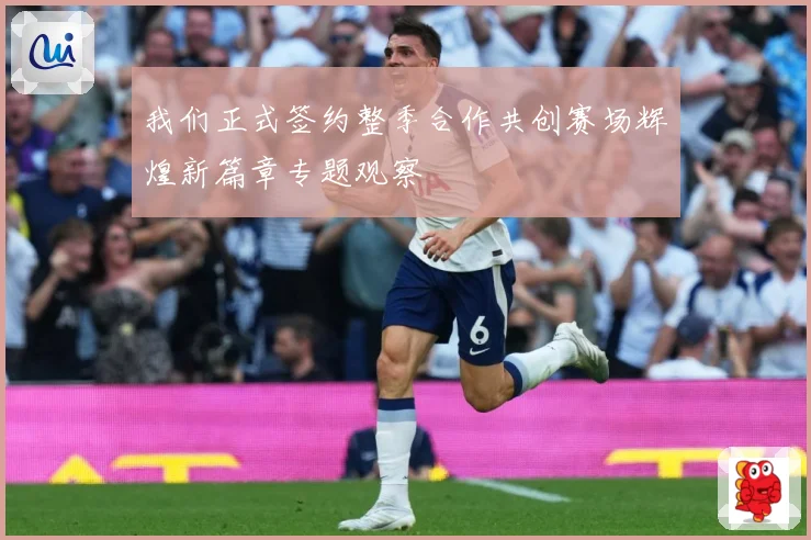 我们正式签约整季合作共创赛场辉煌新篇章专题观察