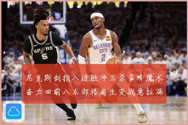 尼克斯剑指八连胜冲三杀黄蜂魔术奋力回前八东部格局生变战意拉满专题观察
