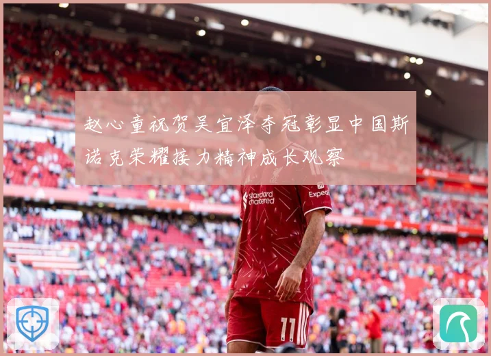 赵心童祝贺吴宜泽夺冠彰显中国斯诺克荣耀接力精神成长观察