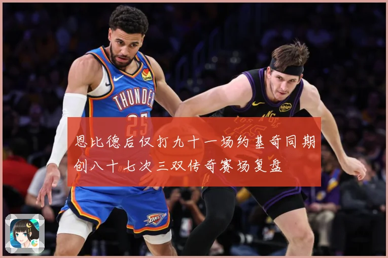 恩比德后仅打九十一场约基奇同期创八十七次三双传奇赛场复盘