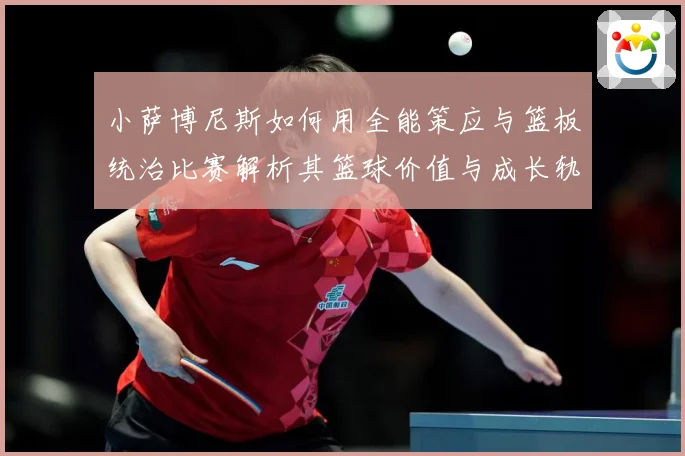 小萨博尼斯如何用全能策应与篮板统治比赛解析其篮球价值与成长轨迹
