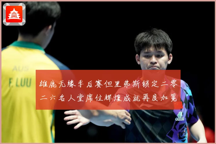 雄鹿无缘季后赛但里弗斯锁定二零二六名人堂席位辉煌成就再度加冕赛场复盘