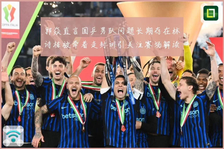 郭焱直言国乒男队问题长期存在林诗栋被牵着走封训引关注赛场解读