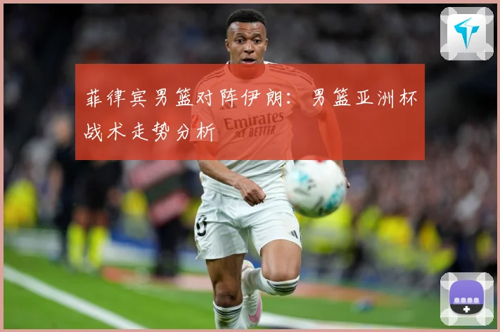 菲律宾男篮对阵伊朗：男篮亚洲杯战术走势分析