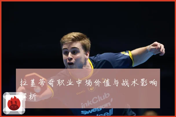 拉基蒂奇职业中场价值与战术影响解析