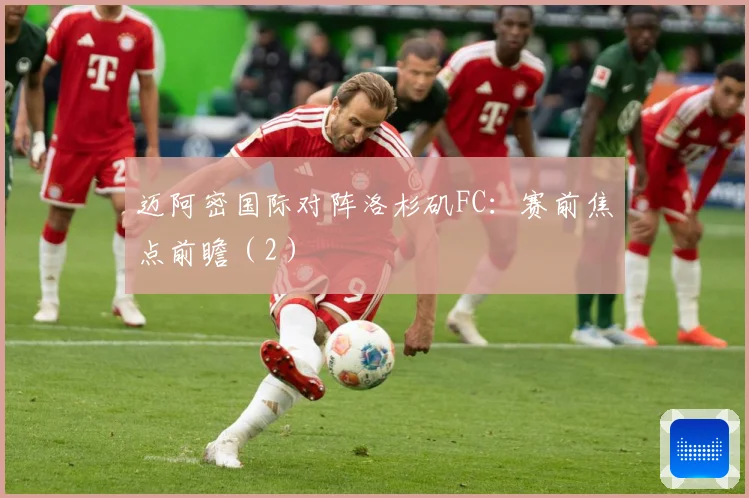迈阿密国际对阵洛杉矶FC：赛前焦点前瞻（2）