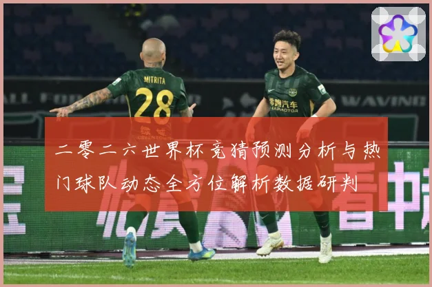 二零二六世界杯竞猜预测分析与热门球队动态全方位解析数据研判