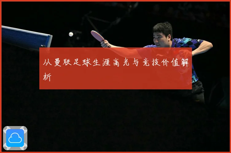 从曼联足球生涯高光与竞技价值解析