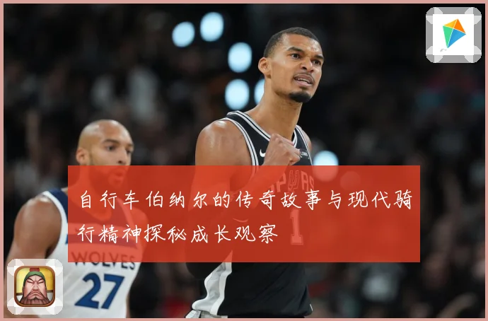 自行车伯纳尔的传奇故事与现代骑行精神探秘成长观察