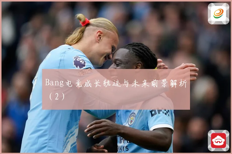 Bang电竞成长轨迹与未来前景解析（2）