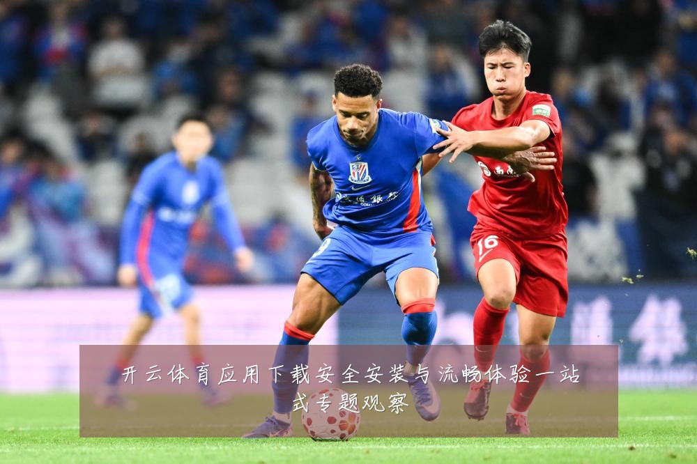 开云体育应用下载安全安装与流畅体验一站式专题观察