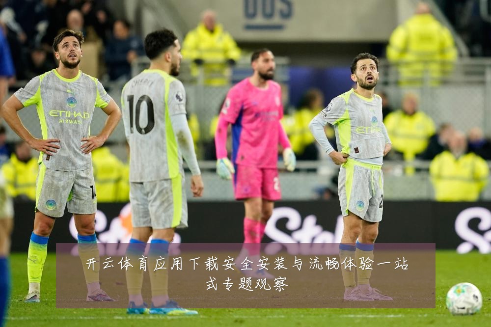 开云体育应用下载安全安装与流畅体验一站式专题观察