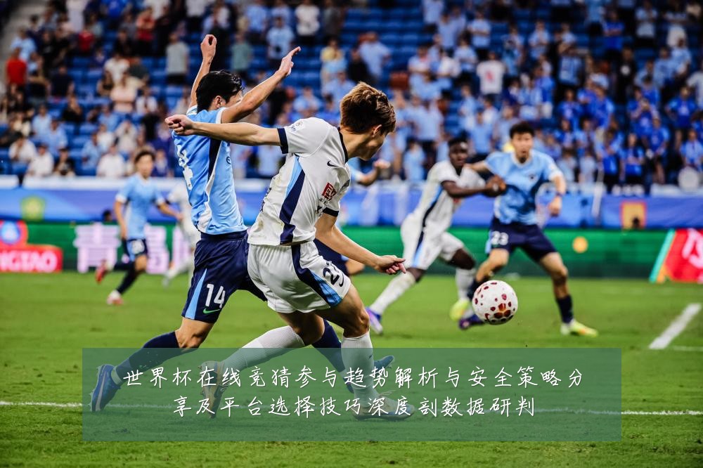 世界杯在线竞猜参与趋势解析与安全策略分享及平台选择技巧深度剖数据研判