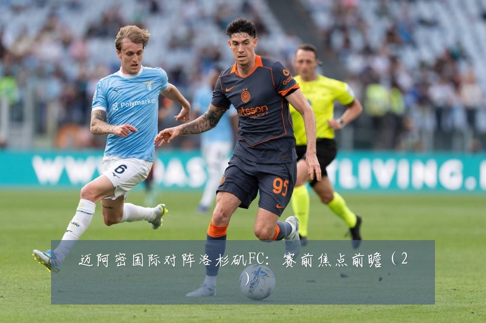 迈阿密国际对阵洛杉矶FC:赛前焦点前瞻(2)
