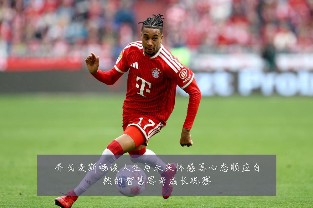 乔戈麦斯畅谈人生与未来怀感恩心态顺应自然的智慧思考成长观察