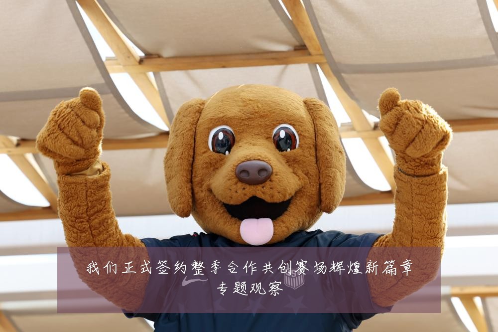 我们正式签约整季合作共创赛场辉煌新篇章专题观察