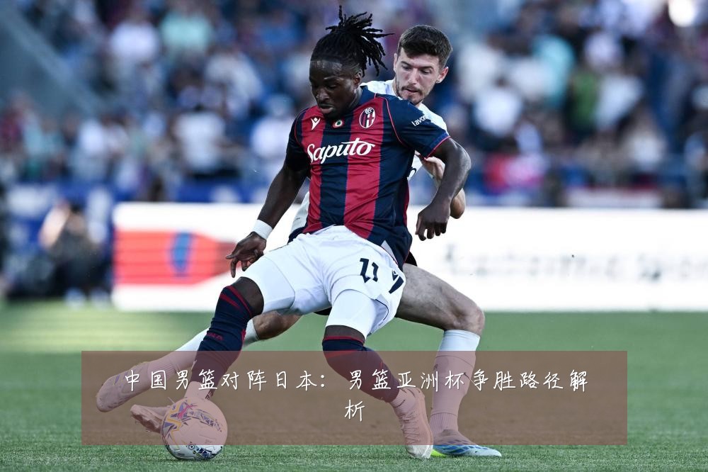 中国男篮对阵日本:男篮亚洲杯争胜路径解析