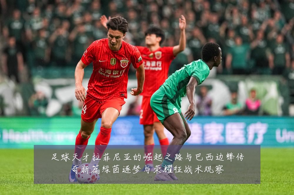 足球天才拉菲尼亚的崛起之路与巴西边锋传奇新篇绿茵逐梦与荣耀征战术观察